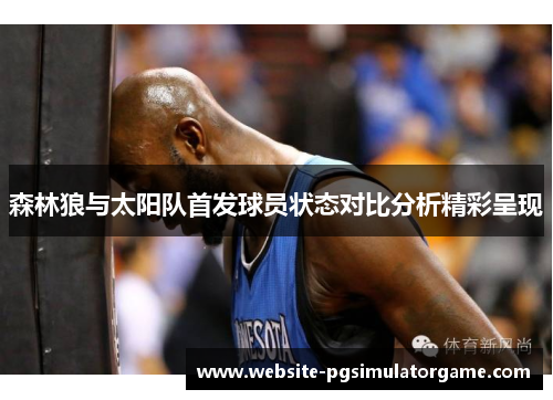 森林狼与太阳队首发球员状态对比分析精彩呈现 森林狼与太阳队首发球员状态对比分析精彩呈现