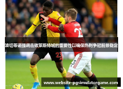 波切蒂诺强调击败莱斯特城的重要性以确保热刺争冠前景稳定