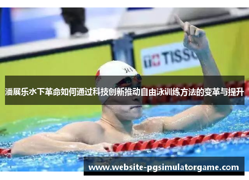 潘展乐水下革命如何通过科技创新推动自由泳训练方法的变革与提升