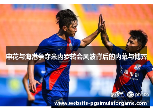 申花与海港争夺米内罗转会风波背后的内幕与博弈