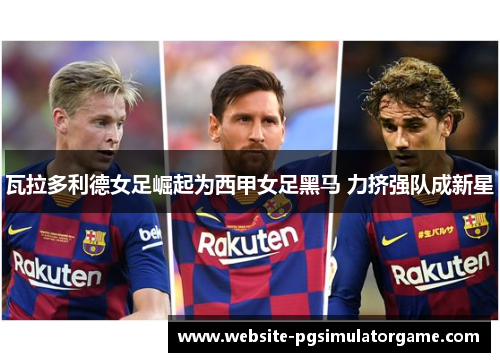 瓦拉多利德女足崛起为西甲女足黑马 力挤强队成新星