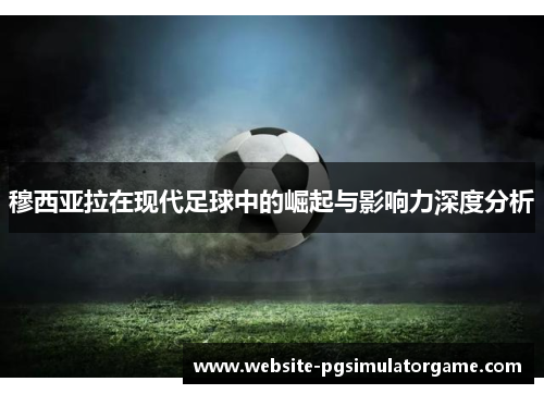 穆西亚拉在现代足球中的崛起与影响力深度分析 穆西亚拉在现代足球中的崛起与影响力深度分析