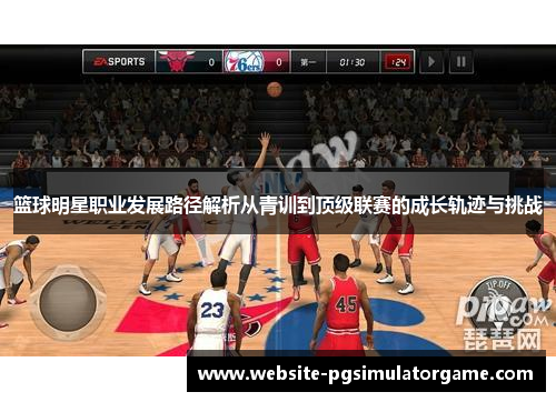 篮球明星职业发展路径解析从青训到顶级联赛的成长轨迹与挑战 篮球明星职业发展路径解析从青训到顶级联赛的成长轨迹与挑战