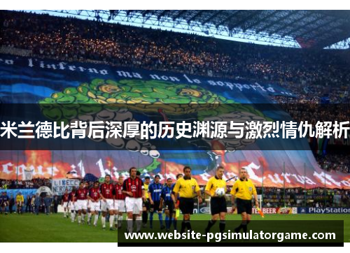米兰德比背后深厚的历史渊源与激烈情仇解析