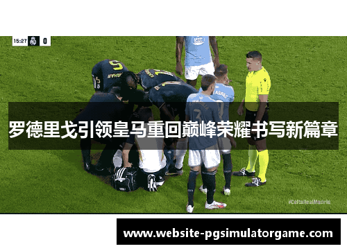 罗德里戈引领皇马重回巅峰荣耀书写新篇章