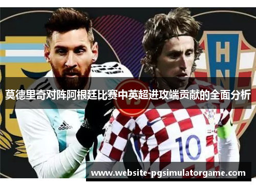 莫德里奇对阵阿根廷比赛中英超进攻端贡献的全面分析