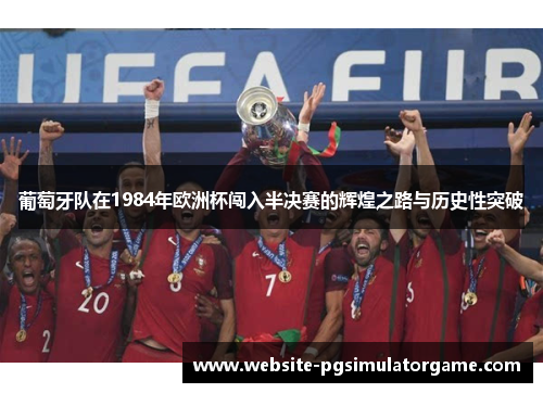 葡萄牙队在1984年欧洲杯闯入半决赛的辉煌之路与历史性突破 葡萄牙队在1984年欧洲杯闯入半决赛的辉煌之路与历史性突破