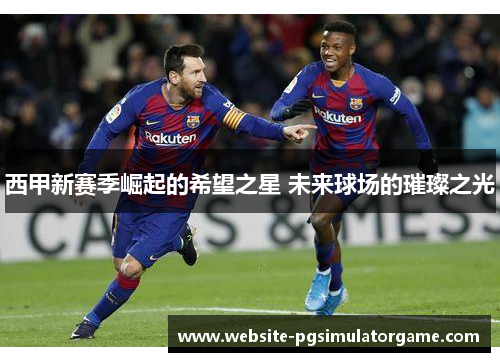 西甲新赛季崛起的希望之星 未来球场的璀璨之光 西甲新赛季崛起的希望之星 未来球场的璀璨之光