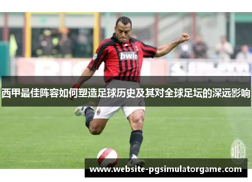 西甲最佳阵容如何塑造足球历史及其对全球足坛的深远影响 西甲最佳阵容如何塑造足球历史及其对全球足坛的深远影响
