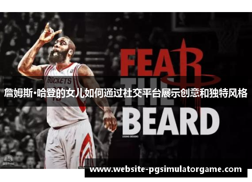 詹姆斯·哈登的女儿如何通过社交平台展示创意和独特风格