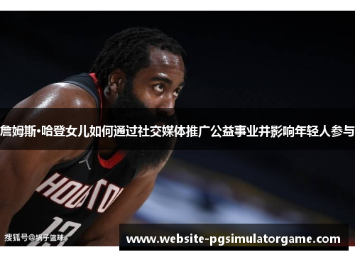 詹姆斯·哈登女儿如何通过社交媒体推广公益事业并影响年轻人参与