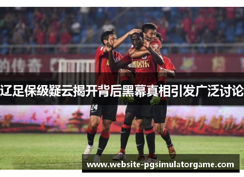 辽足保级疑云揭开背后黑幕真相引发广泛讨论