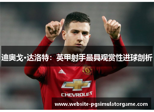迪奥戈·达洛特：英甲射手最具观赏性进球剖析