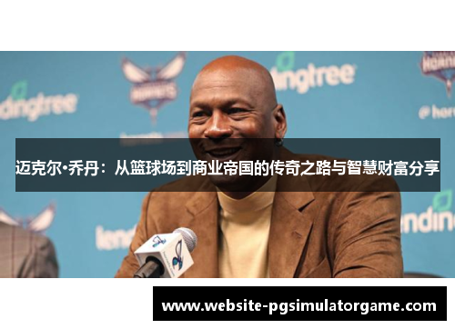 迈克尔·乔丹：从篮球场到商业帝国的传奇之路与智慧财富分享