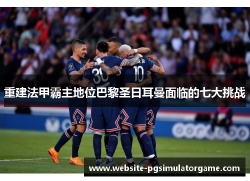 重建法甲霸主地位巴黎圣日耳曼面临的七大挑战