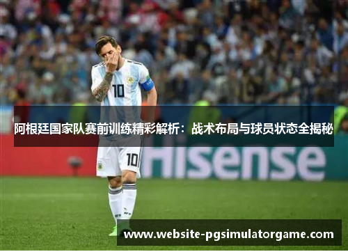 阿根廷国家队赛前训练精彩解析：战术布局与球员状态全揭秘