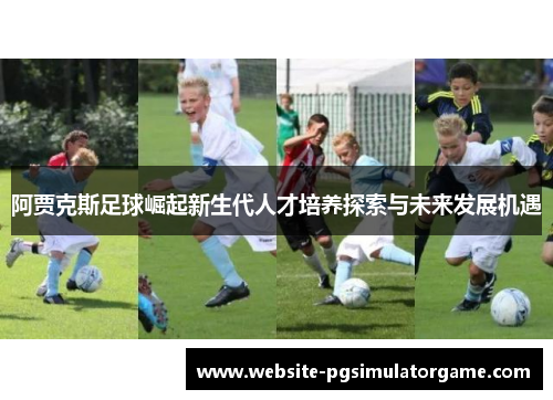 阿贾克斯足球崛起新生代人才培养探索与未来发展机遇