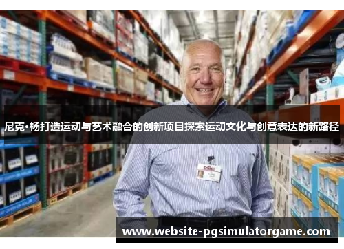 尼克·杨打造运动与艺术融合的创新项目探索运动文化与创意表达的新路径